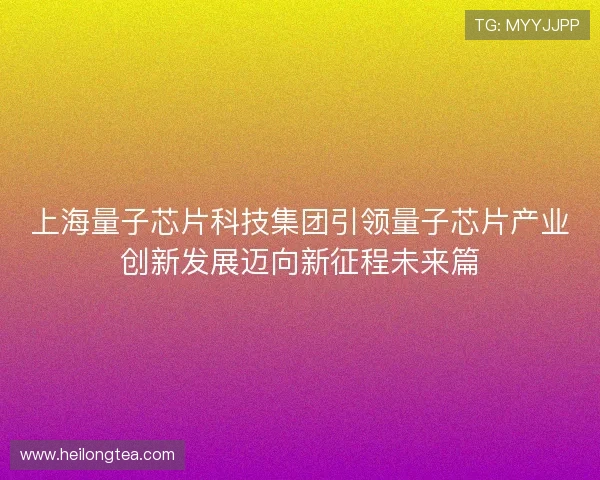 上海量子芯片科技集团引领量子芯片产业创新发展迈向新征程未来篇